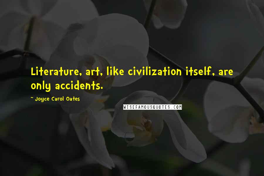 Joyce Carol Oates Quotes: Literature, art, like civilization itself, are only accidents.