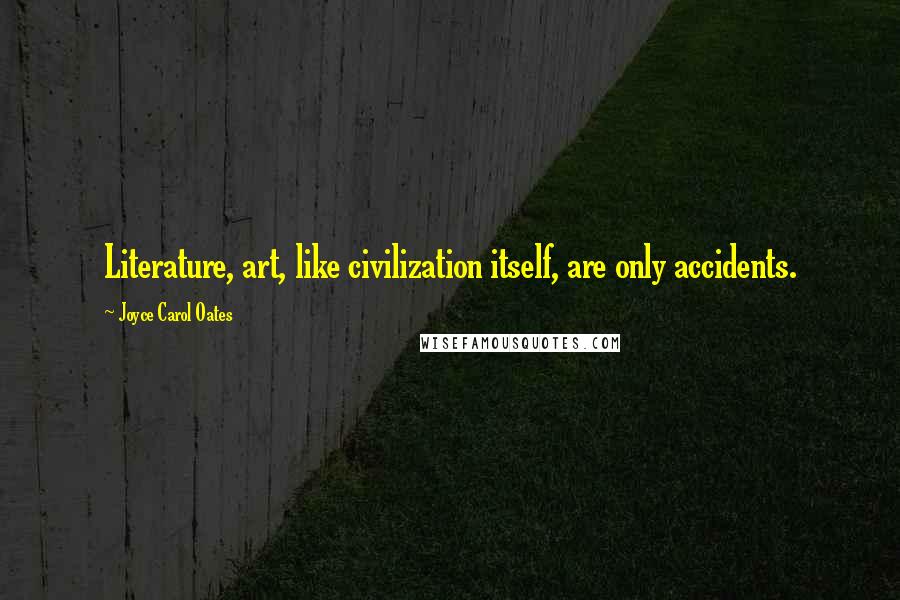 Joyce Carol Oates Quotes: Literature, art, like civilization itself, are only accidents.