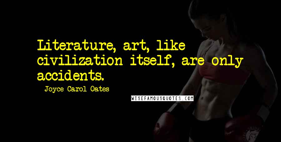 Joyce Carol Oates Quotes: Literature, art, like civilization itself, are only accidents.