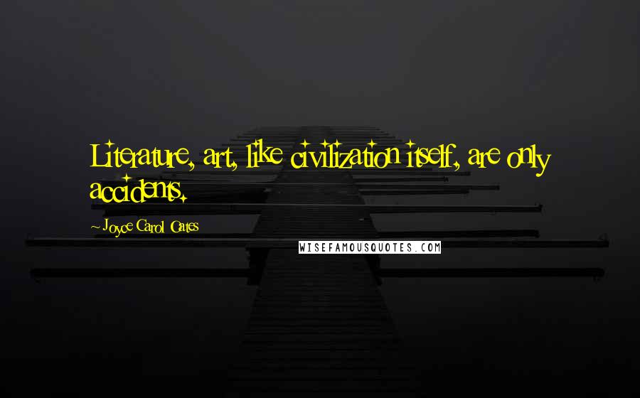 Joyce Carol Oates Quotes: Literature, art, like civilization itself, are only accidents.