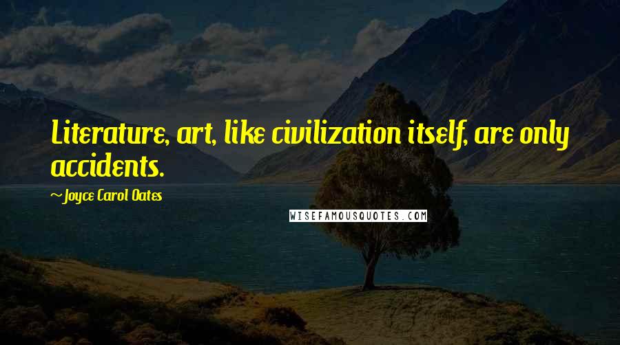 Joyce Carol Oates Quotes: Literature, art, like civilization itself, are only accidents.