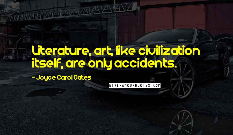 Joyce Carol Oates Quotes: Literature, art, like civilization itself, are only accidents.