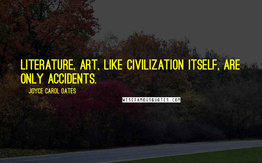 Joyce Carol Oates Quotes: Literature, art, like civilization itself, are only accidents.