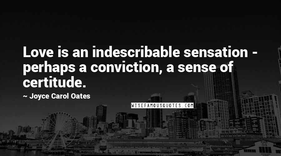 Joyce Carol Oates Quotes: Love is an indescribable sensation - perhaps a conviction, a sense of certitude.