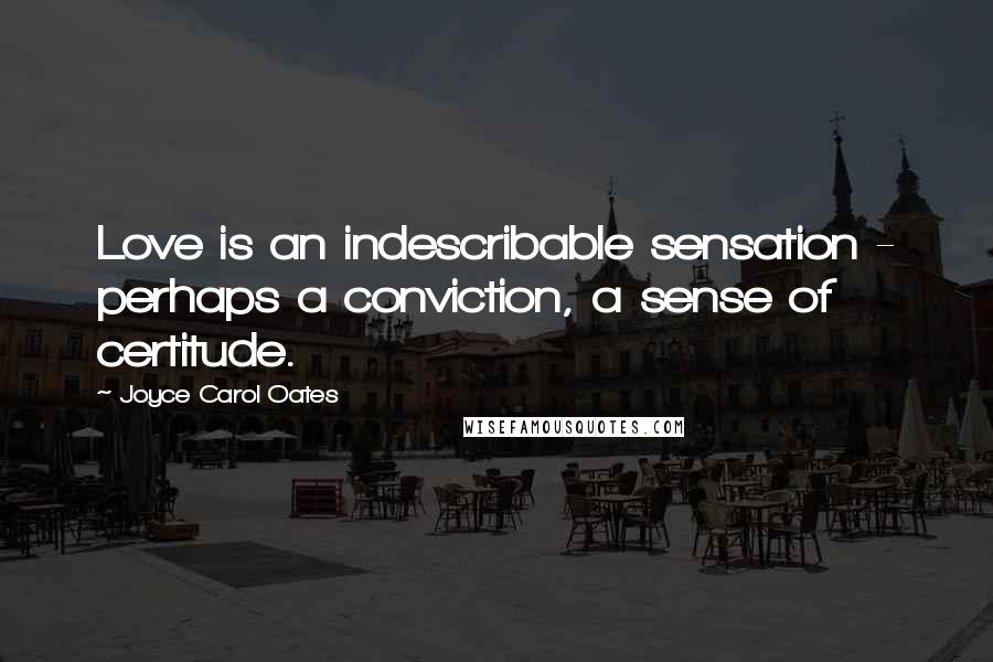 Joyce Carol Oates Quotes: Love is an indescribable sensation - perhaps a conviction, a sense of certitude.