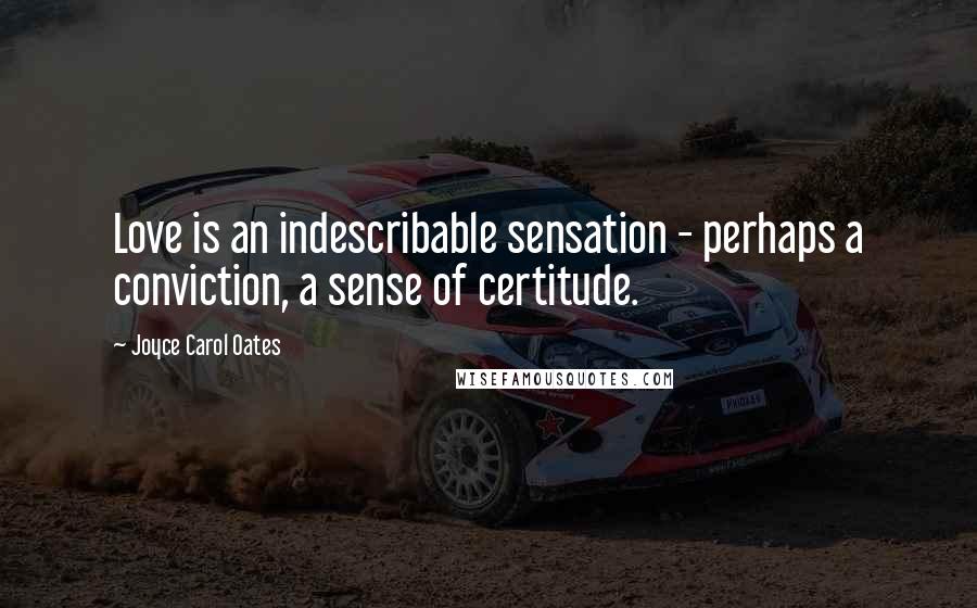 Joyce Carol Oates Quotes: Love is an indescribable sensation - perhaps a conviction, a sense of certitude.