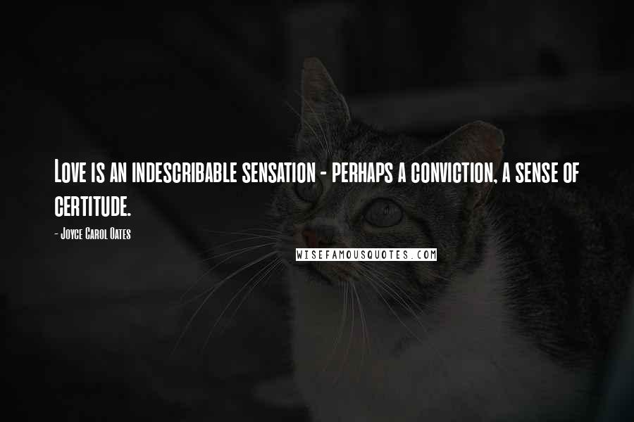 Joyce Carol Oates Quotes: Love is an indescribable sensation - perhaps a conviction, a sense of certitude.