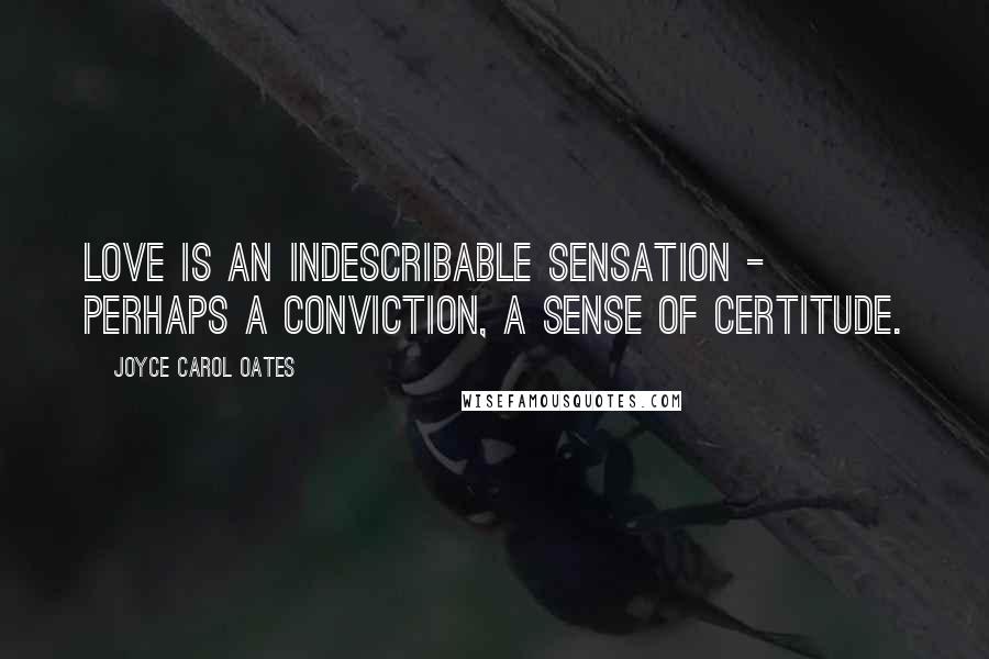 Joyce Carol Oates Quotes: Love is an indescribable sensation - perhaps a conviction, a sense of certitude.