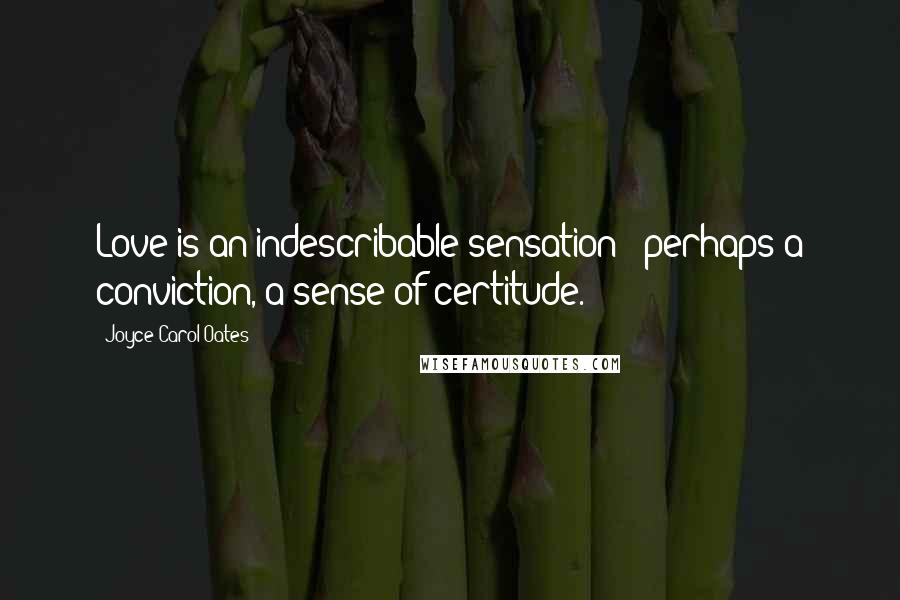 Joyce Carol Oates Quotes: Love is an indescribable sensation - perhaps a conviction, a sense of certitude.