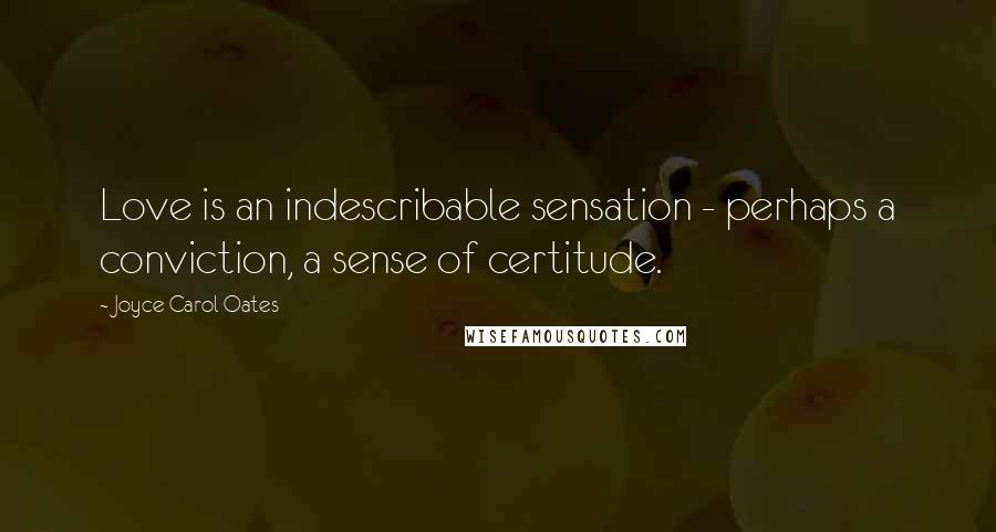 Joyce Carol Oates Quotes: Love is an indescribable sensation - perhaps a conviction, a sense of certitude.