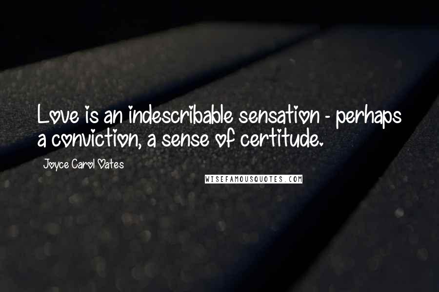 Joyce Carol Oates Quotes: Love is an indescribable sensation - perhaps a conviction, a sense of certitude.