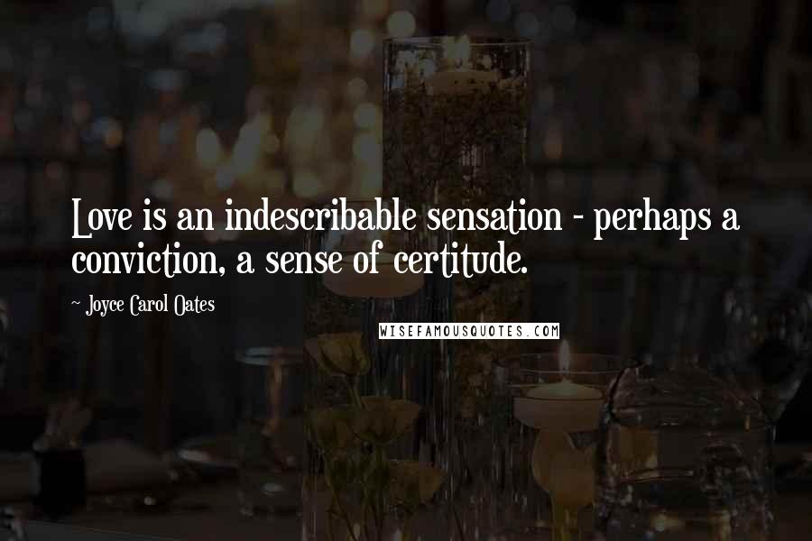 Joyce Carol Oates Quotes: Love is an indescribable sensation - perhaps a conviction, a sense of certitude.