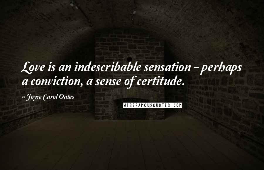 Joyce Carol Oates Quotes: Love is an indescribable sensation - perhaps a conviction, a sense of certitude.