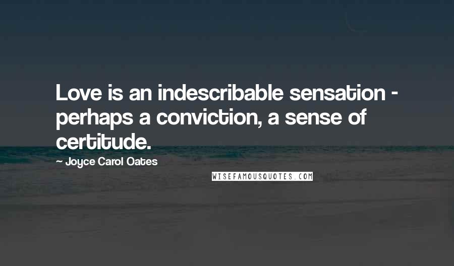 Joyce Carol Oates Quotes: Love is an indescribable sensation - perhaps a conviction, a sense of certitude.