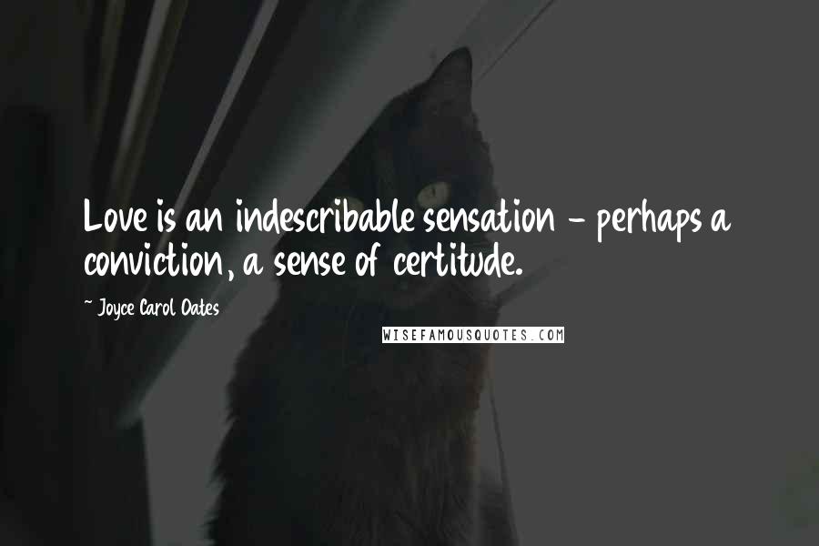 Joyce Carol Oates Quotes: Love is an indescribable sensation - perhaps a conviction, a sense of certitude.