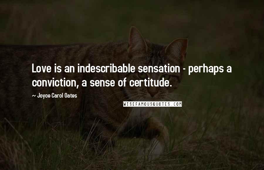 Joyce Carol Oates Quotes: Love is an indescribable sensation - perhaps a conviction, a sense of certitude.