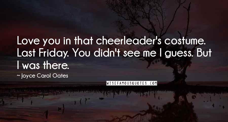 Joyce Carol Oates Quotes: Love you in that cheerleader's costume. Last Friday. You didn't see me I guess. But I was there.