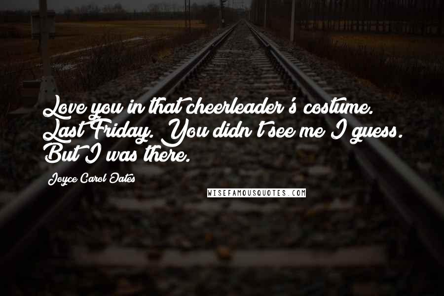 Joyce Carol Oates Quotes: Love you in that cheerleader's costume. Last Friday. You didn't see me I guess. But I was there.