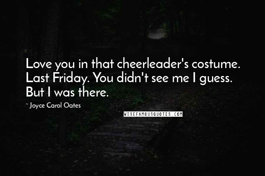Joyce Carol Oates Quotes: Love you in that cheerleader's costume. Last Friday. You didn't see me I guess. But I was there.