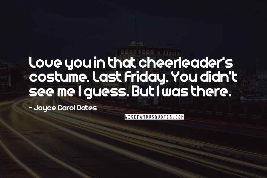 Joyce Carol Oates Quotes: Love you in that cheerleader's costume. Last Friday. You didn't see me I guess. But I was there.