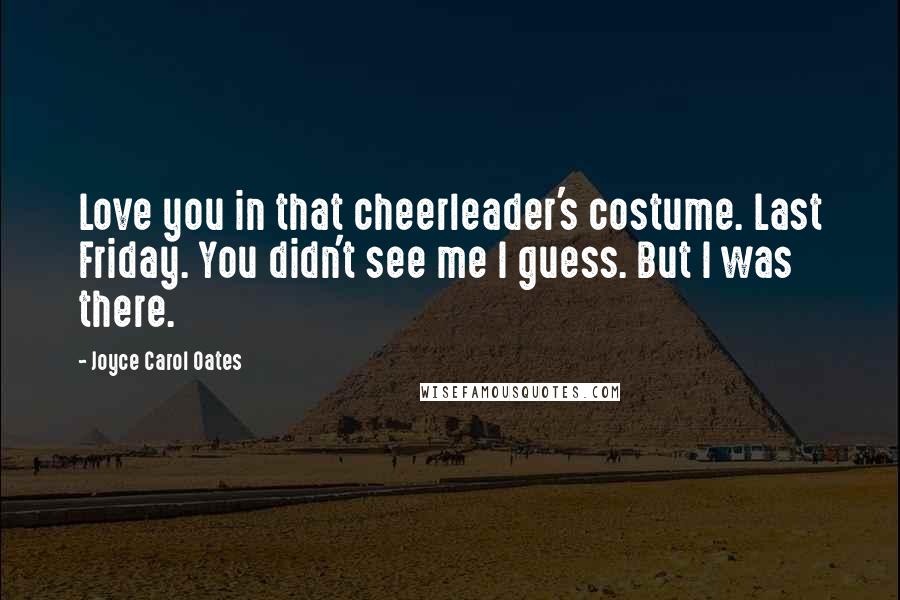 Joyce Carol Oates Quotes: Love you in that cheerleader's costume. Last Friday. You didn't see me I guess. But I was there.