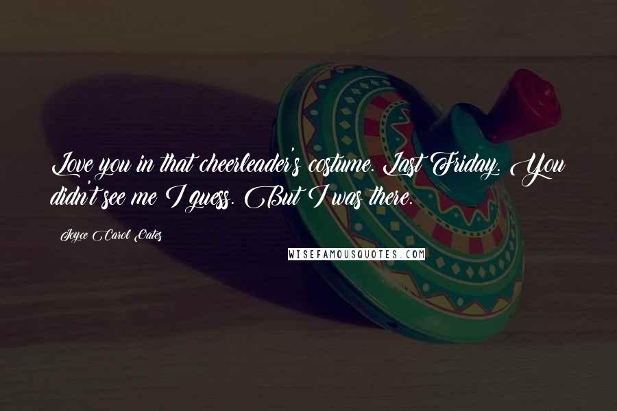 Joyce Carol Oates Quotes: Love you in that cheerleader's costume. Last Friday. You didn't see me I guess. But I was there.