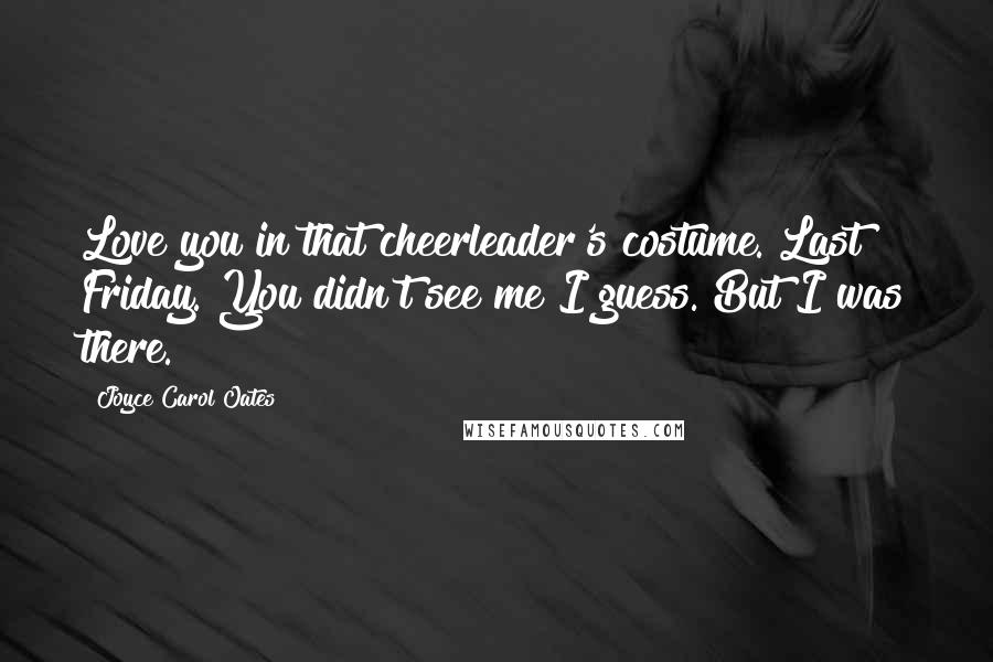 Joyce Carol Oates Quotes: Love you in that cheerleader's costume. Last Friday. You didn't see me I guess. But I was there.
