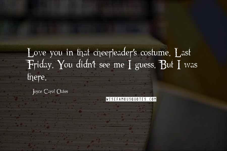 Joyce Carol Oates Quotes: Love you in that cheerleader's costume. Last Friday. You didn't see me I guess. But I was there.