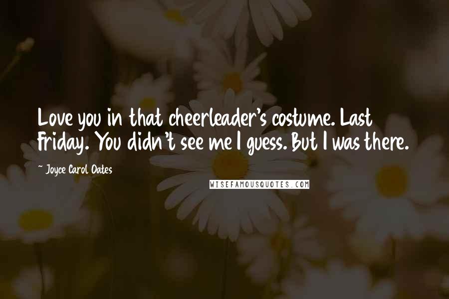 Joyce Carol Oates Quotes: Love you in that cheerleader's costume. Last Friday. You didn't see me I guess. But I was there.