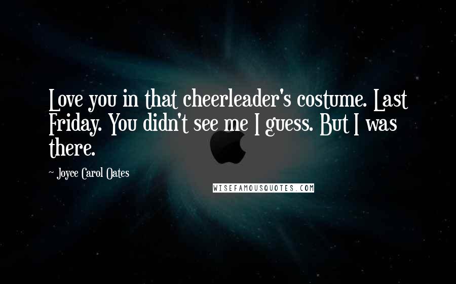 Joyce Carol Oates Quotes: Love you in that cheerleader's costume. Last Friday. You didn't see me I guess. But I was there.