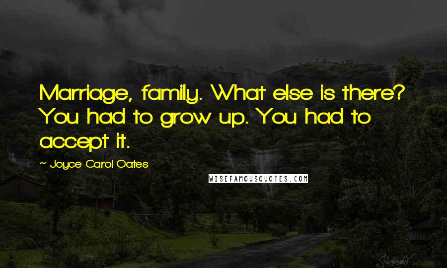 Joyce Carol Oates Quotes: Marriage, family. What else is there? You had to grow up. You had to accept it.