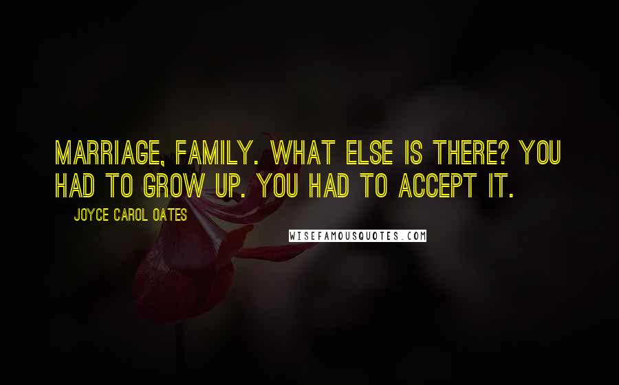 Joyce Carol Oates Quotes: Marriage, family. What else is there? You had to grow up. You had to accept it.