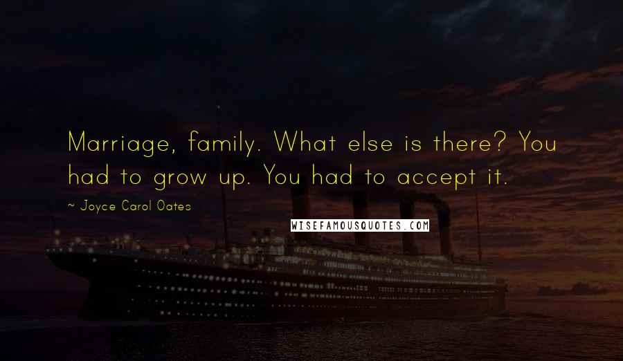 Joyce Carol Oates Quotes: Marriage, family. What else is there? You had to grow up. You had to accept it.