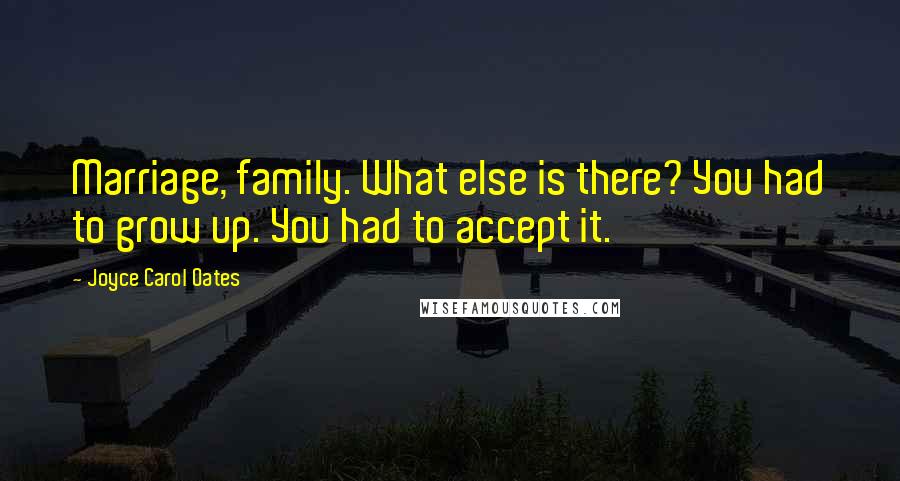 Joyce Carol Oates Quotes: Marriage, family. What else is there? You had to grow up. You had to accept it.