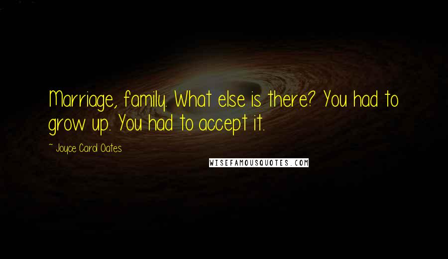 Joyce Carol Oates Quotes: Marriage, family. What else is there? You had to grow up. You had to accept it.
