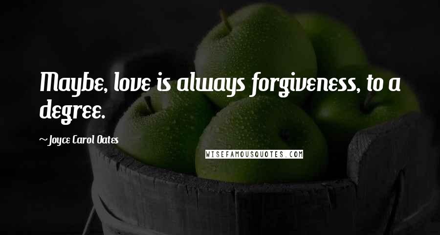 Joyce Carol Oates Quotes: Maybe, love is always forgiveness, to a degree.