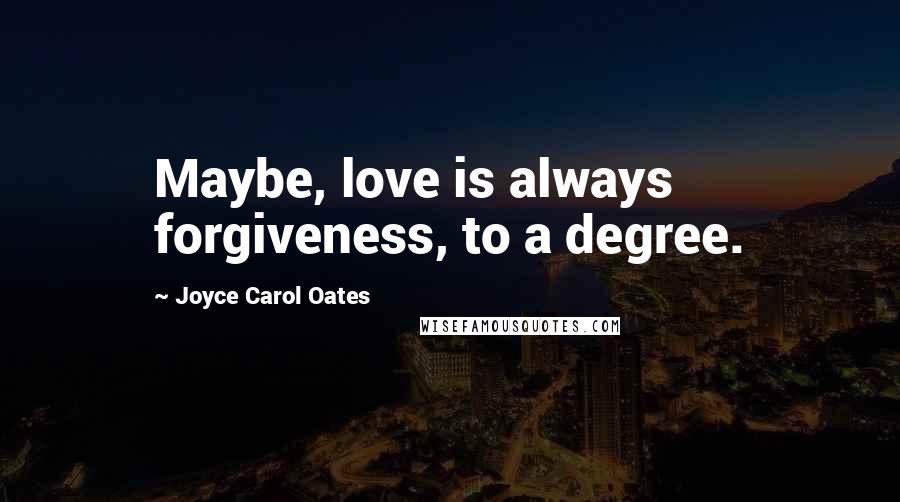 Joyce Carol Oates Quotes: Maybe, love is always forgiveness, to a degree.