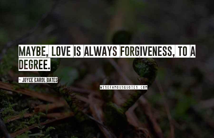 Joyce Carol Oates Quotes: Maybe, love is always forgiveness, to a degree.