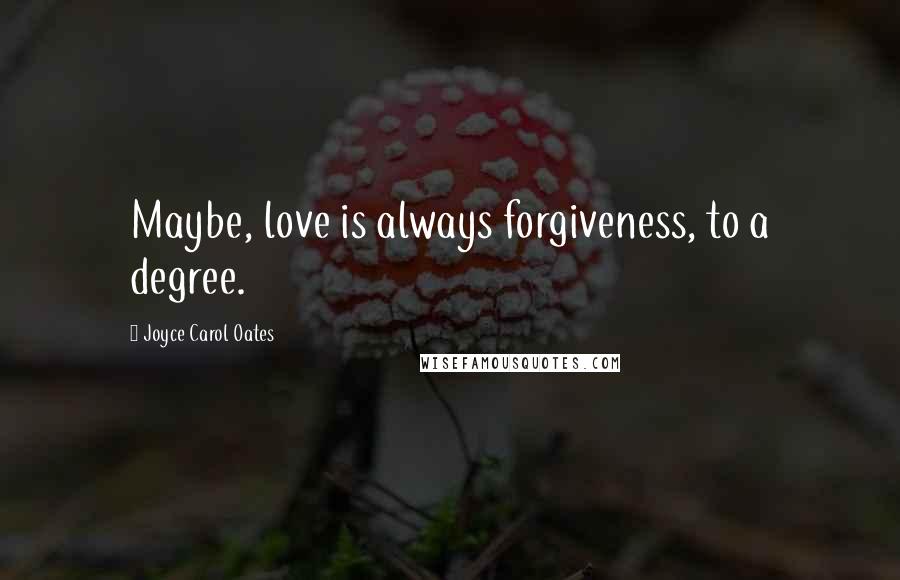 Joyce Carol Oates Quotes: Maybe, love is always forgiveness, to a degree.