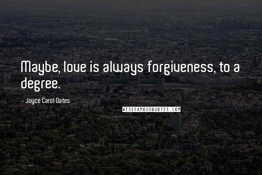 Joyce Carol Oates Quotes: Maybe, love is always forgiveness, to a degree.