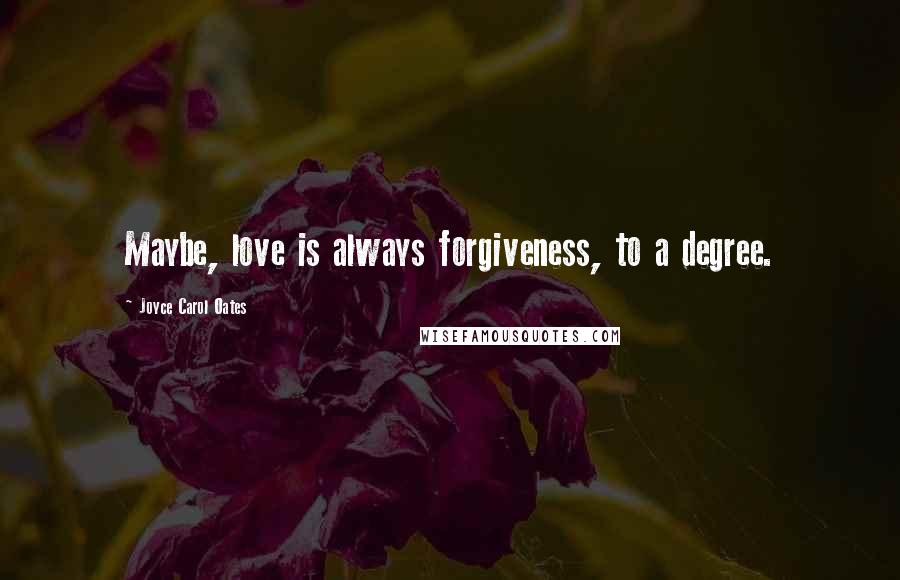 Joyce Carol Oates Quotes: Maybe, love is always forgiveness, to a degree.