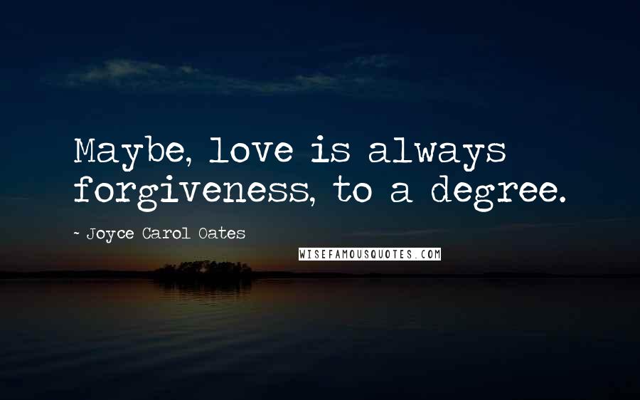 Joyce Carol Oates Quotes: Maybe, love is always forgiveness, to a degree.