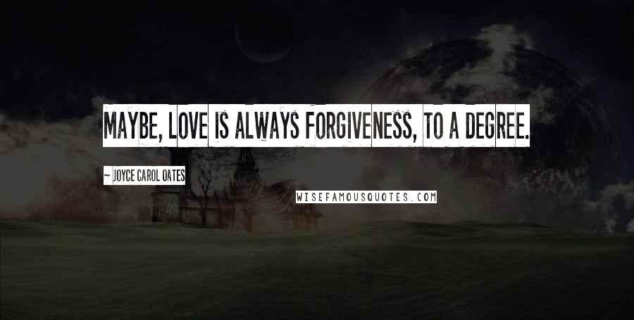 Joyce Carol Oates Quotes: Maybe, love is always forgiveness, to a degree.