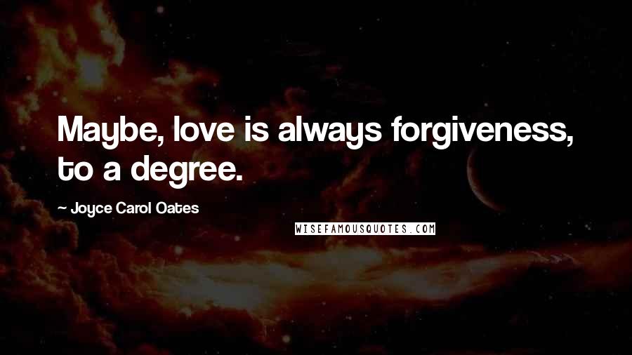 Joyce Carol Oates Quotes: Maybe, love is always forgiveness, to a degree.