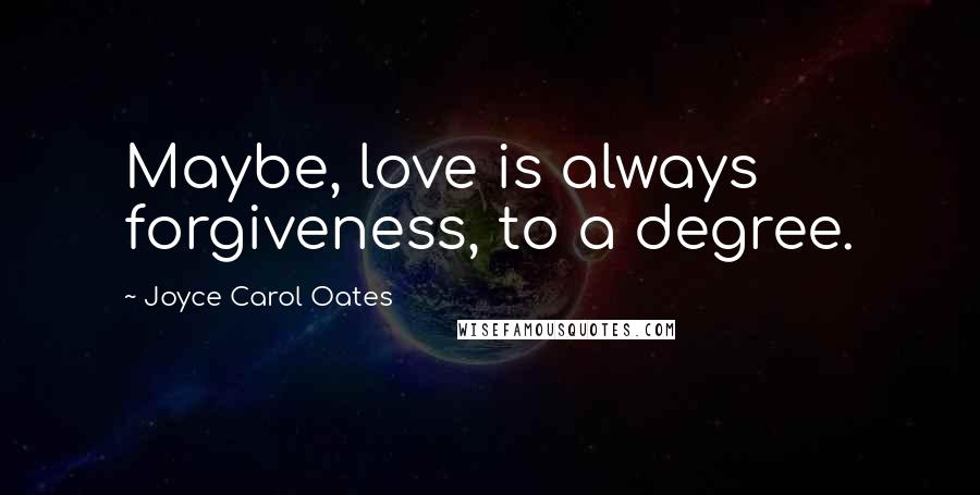 Joyce Carol Oates Quotes: Maybe, love is always forgiveness, to a degree.