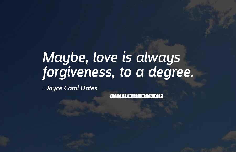 Joyce Carol Oates Quotes: Maybe, love is always forgiveness, to a degree.