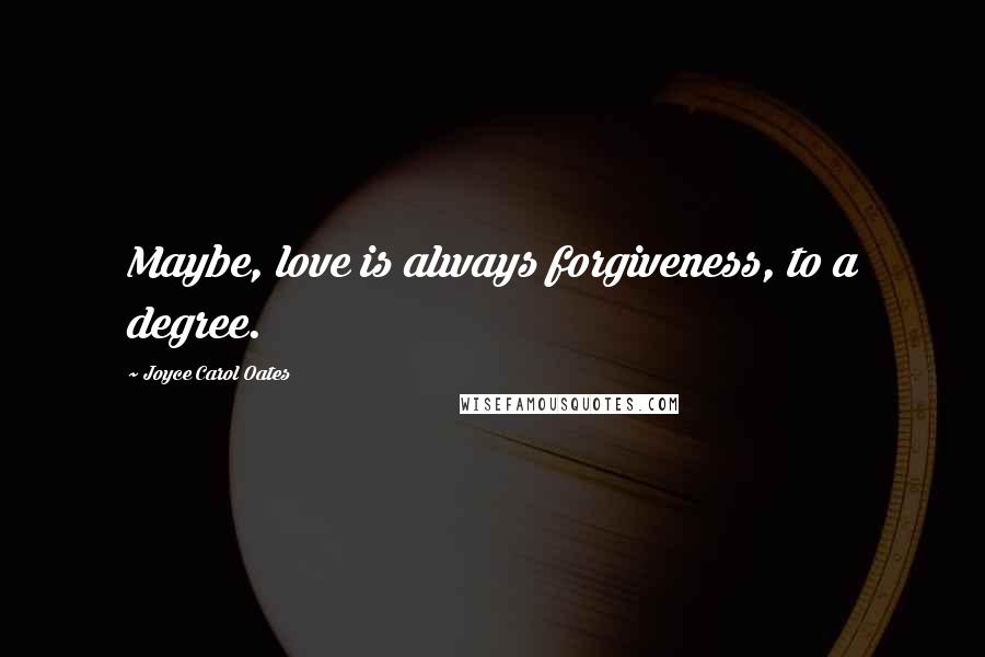 Joyce Carol Oates Quotes: Maybe, love is always forgiveness, to a degree.