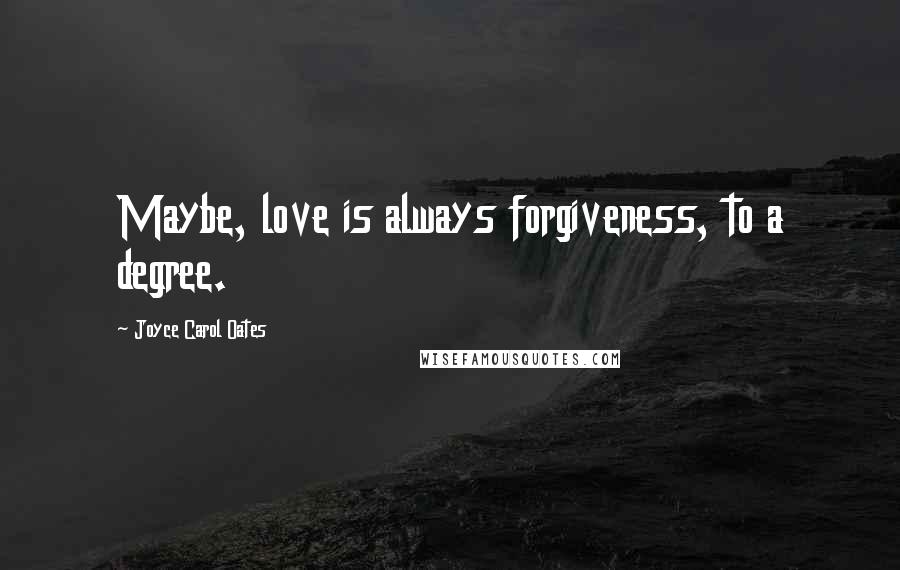 Joyce Carol Oates Quotes: Maybe, love is always forgiveness, to a degree.
