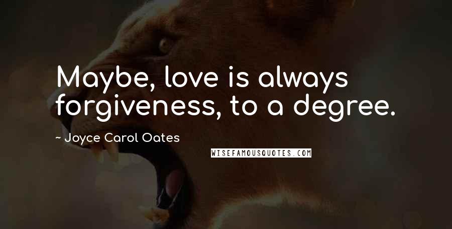 Joyce Carol Oates Quotes: Maybe, love is always forgiveness, to a degree.