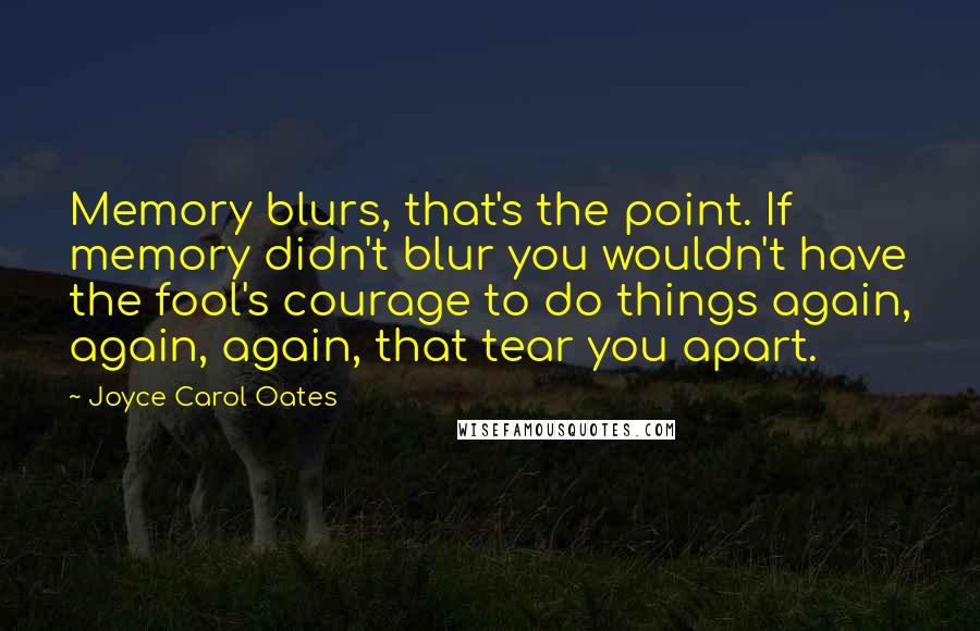 Joyce Carol Oates Quotes: Memory blurs, that's the point. If memory didn't blur you wouldn't have the fool's courage to do things again, again, again, that tear you apart.